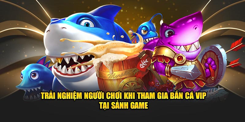 Trải nghiệm người chơi khi tham gia bắn cá VIP tại sảnh game